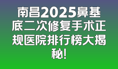 南昌2025鼻基底二次修复手术正规医院排行榜大揭秘！