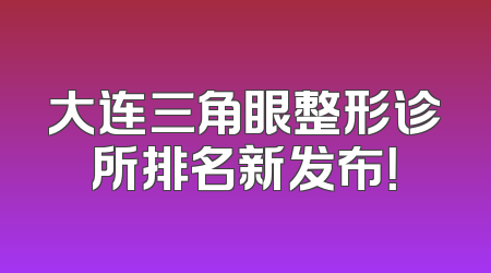 大连三角眼整形诊所排名新发布！