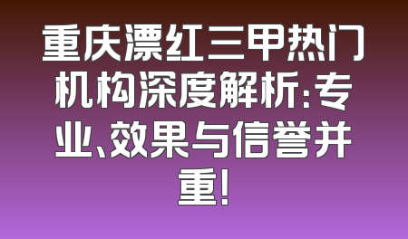 重庆漂红三甲热门机构深度解析：专业、效果与信誉并重！