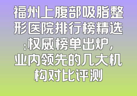福州上腹部吸脂整形医院排行榜精选：权威榜单出炉，业内领先的几大机构对比评测