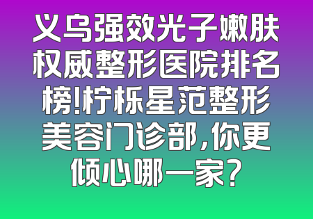 义乌强效光子嫩肤权威整形医院排名榜！柠栎星范整形美容门诊部，你更倾心哪一家？