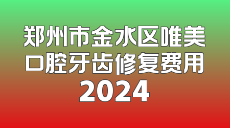 郑州市金水区唯美口腔牙齿修复费用2024