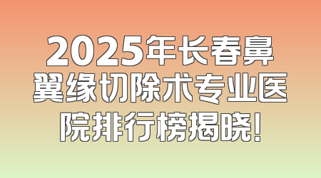 2025年长春鼻翼缘切除术专业医院排行榜揭晓！