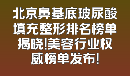 北京鼻基底玻尿酸填充整形排名榜单揭晓！美容行业权威榜单发布！