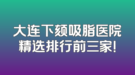 大连下颏吸脂医院精选排行前三家!