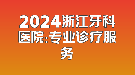 2024浙江牙科医院：专业诊疗服务