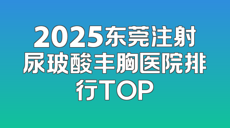 2025东莞注射尿玻酸丰胸医院排行TOP
