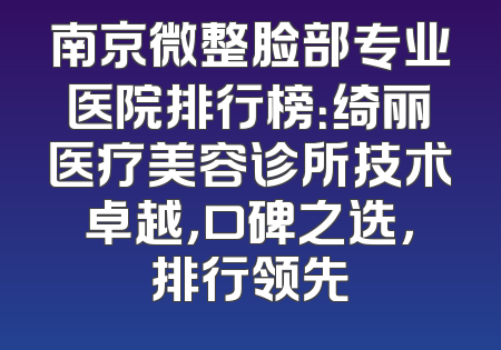 南京微整脸部专业医院排行榜：绮丽医疗美容诊所技术卓越，口碑之选，排行领先