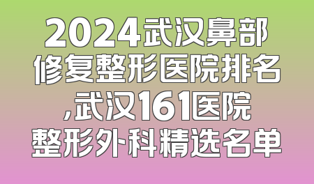 2024武汉鼻部修复整形医院排名，武汉161医院整形外科精选名单