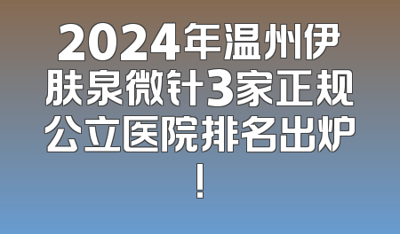 2024年温州伊肤泉微针3家正规公立医院排名出炉!