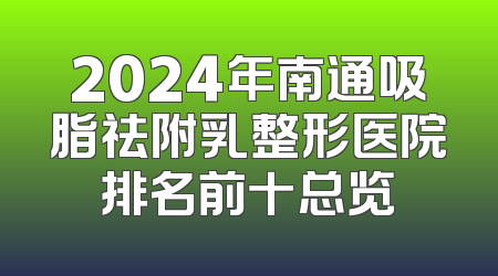 2024年南通吸脂祛附乳整形医院排名前十总览