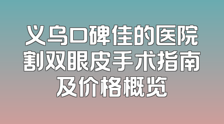 义乌口碑佳的医院割双眼皮手术指南及价格概览