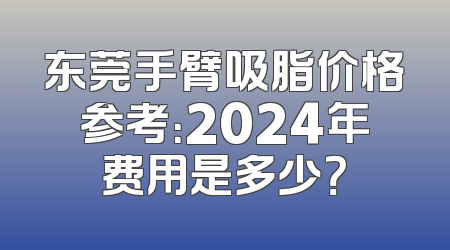 东莞手臂吸脂价格参考：2024年费用是多少？