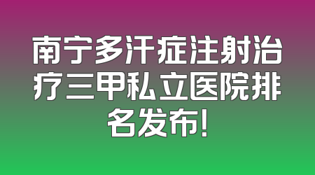 南宁多汗症注射治疗三甲私立医院排名发布！