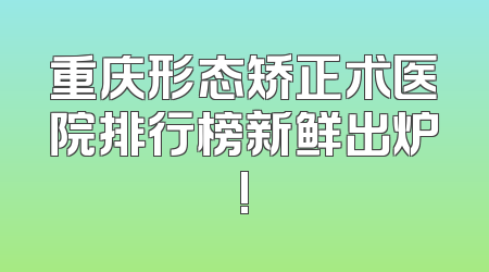 重庆形态矫正术医院排行榜新鲜出炉!