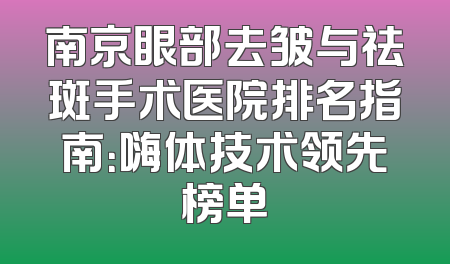 南京眼部去皱与祛斑手术医院排名指南：嗨体技术领先榜单