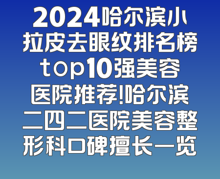 2024哈尔滨小拉皮去眼纹排名榜top10强美容医院推荐！哈尔滨二四二医院美容整形科口碑擅长一览