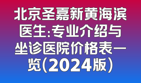 北京圣嘉新黄海滨医生：专业介绍与坐诊医院价格表一览（2024版）