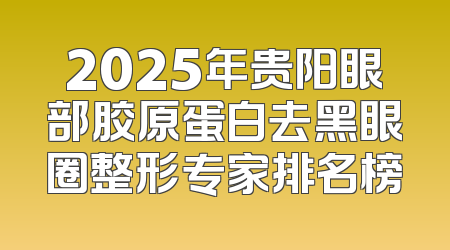 2025年贵阳眼部胶原蛋白去黑眼圈整形专家排名榜