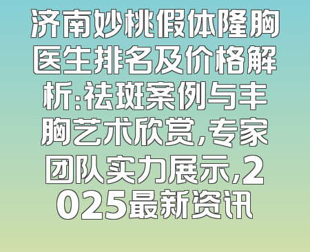 济南妙桃假体隆胸医生排名及价格解析：祛斑案例与丰胸艺术欣赏，专家团队实力展示，2025最新资讯