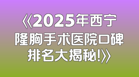《2025年西宁隆胸手术医院口碑排名大揭秘！》