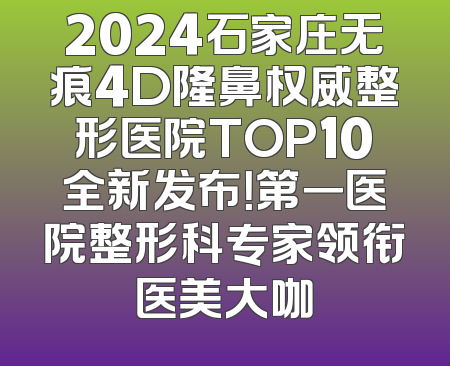 2024石家庄无痕4D隆鼻权威整形医院TOP10全新发布！第一医院整形科专家领衔医美大咖