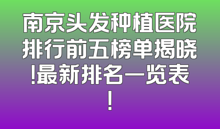 南京头发种植医院排行前五榜单揭晓！最新排名一览表！