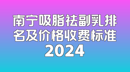 南宁吸脂祛副乳排名及价格收费标准2024