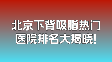 北京下背吸脂热门医院排名大揭晓！