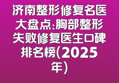 济南整形修复名医大盘点：胸部整形失败修复医生口碑排名榜（2025年）