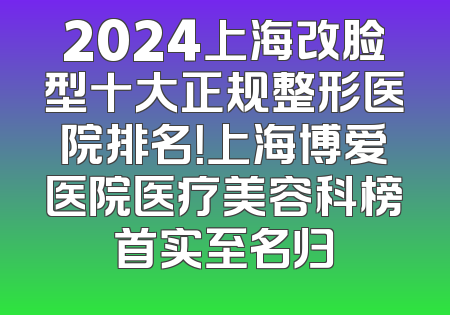 2024上海改脸型十大正规整形医院排名！上海博爱医院医疗美容科榜首实至名归
