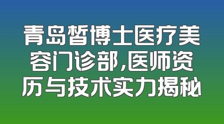 青岛皙博士医疗美容门诊部，医师资历与技术实力揭秘