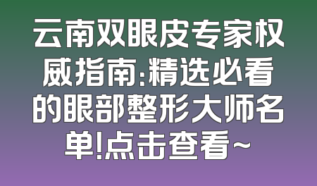 云南双眼皮专家权威指南：精选必看的眼部整形大师名单！点击查看~