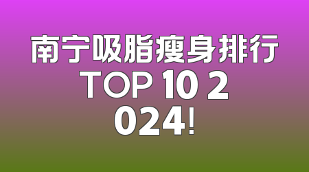 南宁吸脂瘦身排行TOP 10 2024！
