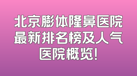 北京膨体隆鼻医院最新排名榜及人气医院概览！