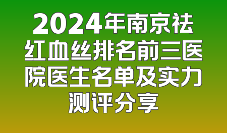 2024年南京祛红血丝排名前三医院医生名单及实力测评分享