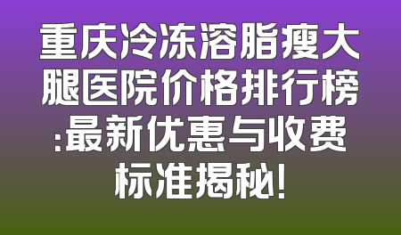 重庆冷冻溶脂瘦大腿医院价格排行榜：最新优惠与收费标准揭秘！