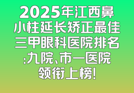 2025年江西鼻小柱延长矫正最佳三甲眼科医院排名：九院、市一医院领衔上榜！