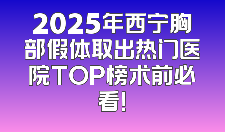 2025年西宁胸部假体取出热门医院TOP榜术前必看！