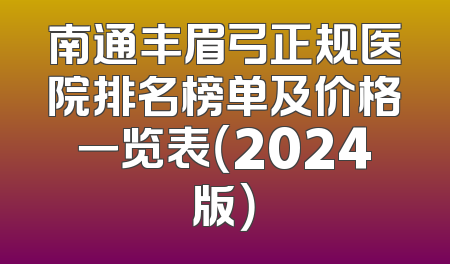 南通丰眉弓正规医院排名榜单及价格一览表（2024版）
