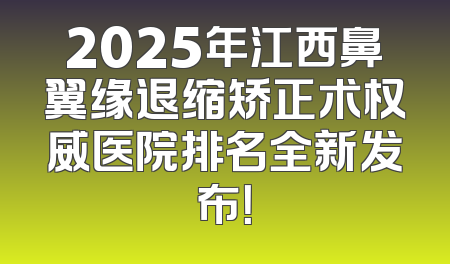 2025年江西鼻翼缘退缩矫正术权威医院排名全新发布！
