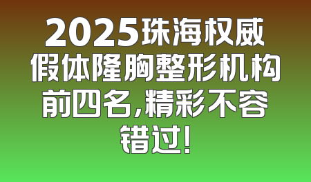 2025珠海权威假体隆胸整形机构前四名，精彩不容错过！