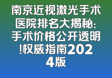 南京近视激光手术医院排名大揭秘：手术价格公开透明！权威指南2024版