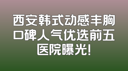 西安韩式动感丰胸口碑人气优选前五医院曝光!