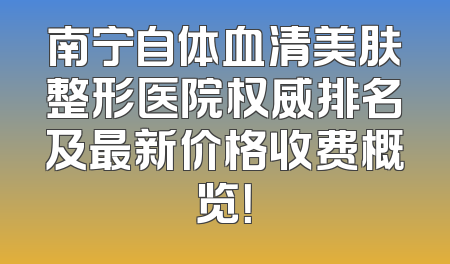 南宁自体血清美肤整形医院权威排名及最新价格收费概览！