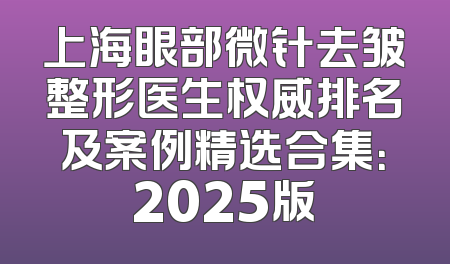 上海眼部微针去皱整形医生权威排名及案例精选合集：2025版