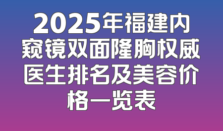 2025年福建内窥镜双面隆胸权威医生排名及美容价格一览表