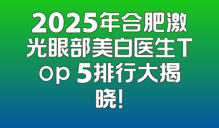 2025年合肥激光眼部美白医生Top 5排行大揭晓！