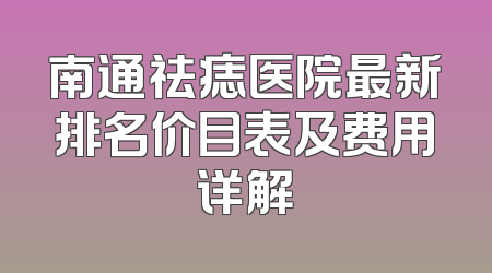南通祛痣医院最新排名价目表及费用详解