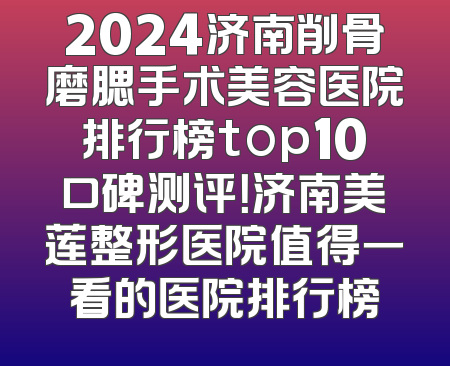 2024济南削骨磨腮手术美容医院排行榜top10口碑测评！济南美莲整形医院值得一看的医院排行榜